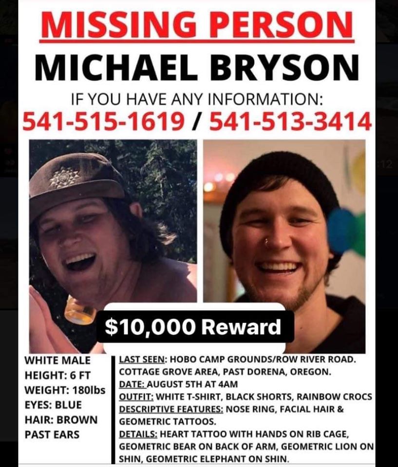 MICHAEL BRYSON has been missing from HOBO CAMP in LANE COUNTY OREGON since  8/5/20! 27 years old & 6'2" tall. CALL IN THAT TIP, NO MATTER HOW SMALL!